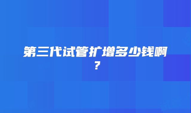第三代试管扩增多少钱啊？