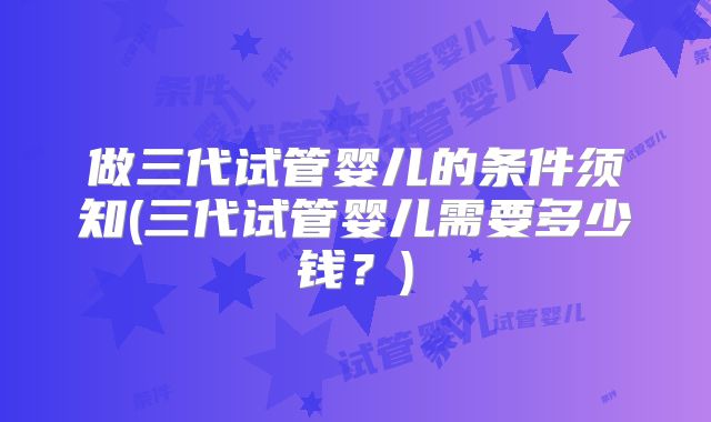 做三代试管婴儿的条件须知(三代试管婴儿需要多少钱？)
