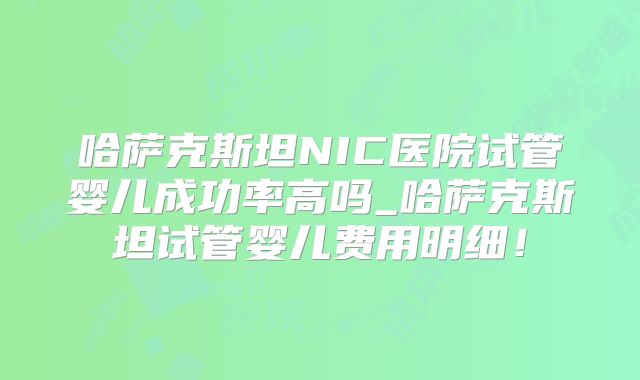 哈萨克斯坦NIC医院试管婴儿成功率高吗_哈萨克斯坦试管婴儿费用明细！
