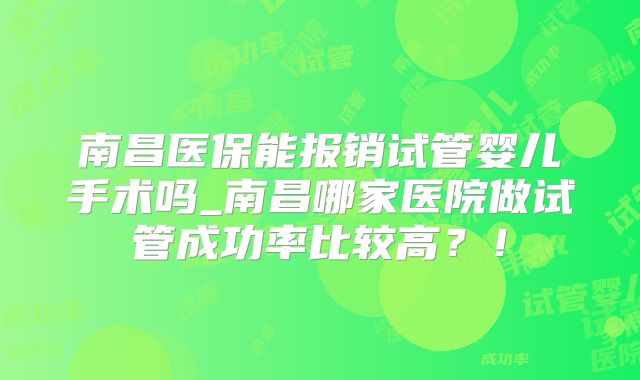 南昌医保能报销试管婴儿手术吗_南昌哪家医院做试管成功率比较高？！