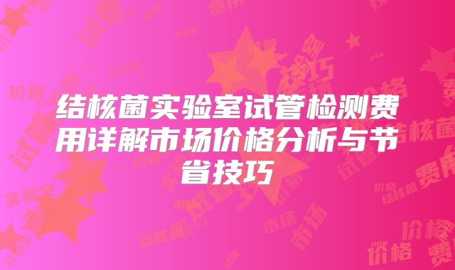 结核菌实验室试管检测费用详解市场价格分析与节省技巧