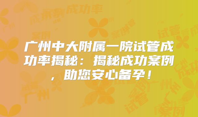 广州中大附属一院试管成功率揭秘：揭秘成功案例，助您安心备孕！