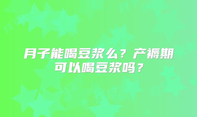 月子能喝豆浆么?产褥期可以喝豆浆吗?