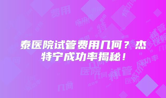 泰医院试管费用几何?杰特宁成功率揭秘!