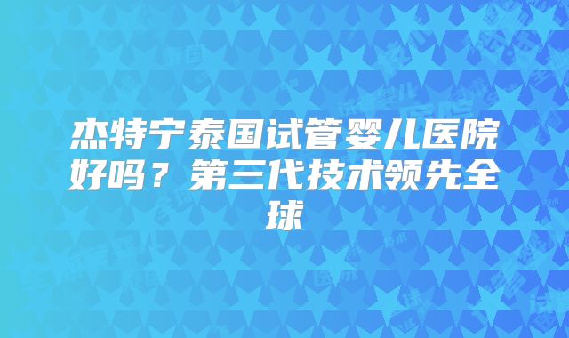 杰特宁泰国试管婴儿医院好吗？第三代技术领先全球
