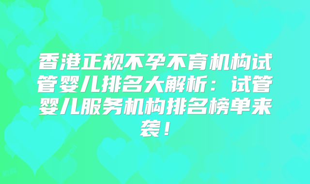 香港正规不孕不育机构试管婴儿排名大解析:试管婴儿服务机构排名榜单来袭!