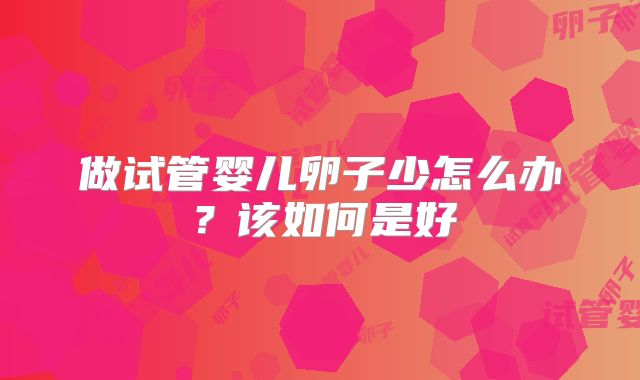 做试管婴儿卵子少怎么办？该如何是好