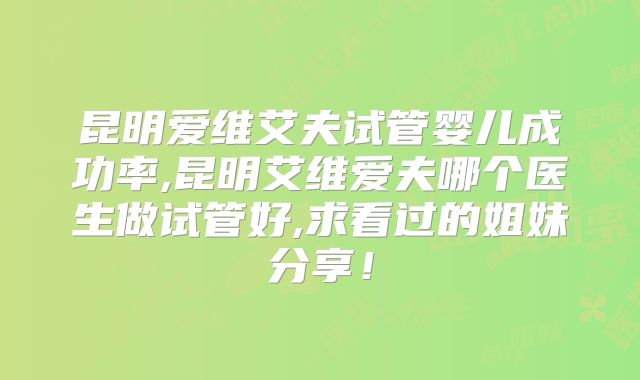 昆明爱维艾夫试管婴儿成功率,昆明艾维爱夫哪个医生做试管好,求看过的姐妹分享!