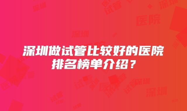 深圳做试管比较好的医院排名榜单介绍？