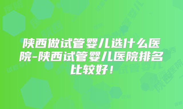 陕西做试管婴儿选什么医院-陕西试管婴儿医院排名比较好！