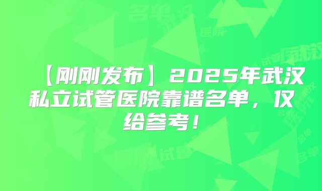 【刚刚发布】2025年武汉私立试管医院靠谱名单，仅给参考！