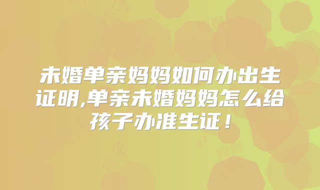 未婚单亲妈妈如何办出生证明,单亲未婚妈妈怎么给孩子办准生证！