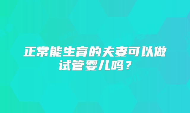 正常能生育的夫妻可以做试管婴儿吗?
