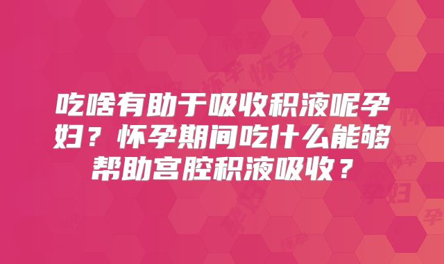 吃啥有助于吸收积液呢孕妇？怀孕期间吃什么能够帮助宫腔积液吸收？