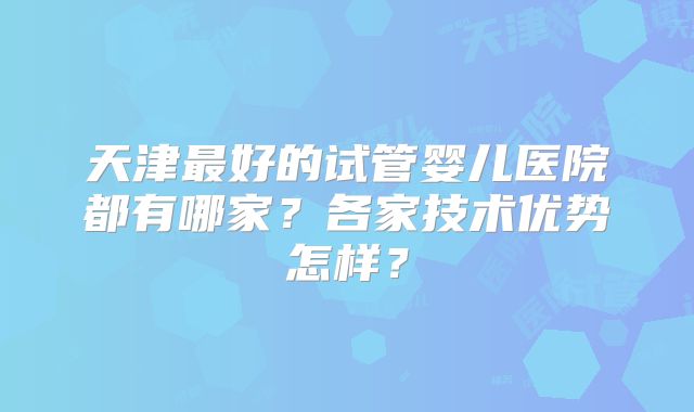天津最好的试管婴儿医院都有哪家？各家技术优势怎样？