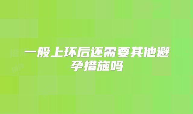一般上环后还需要其他避孕措施吗