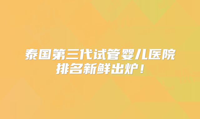 泰国第三代试管婴儿医院排名新鲜出炉!