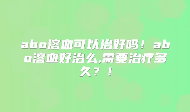 abo溶血可以治好吗！abo溶血好治么,需要治疗多久？！
