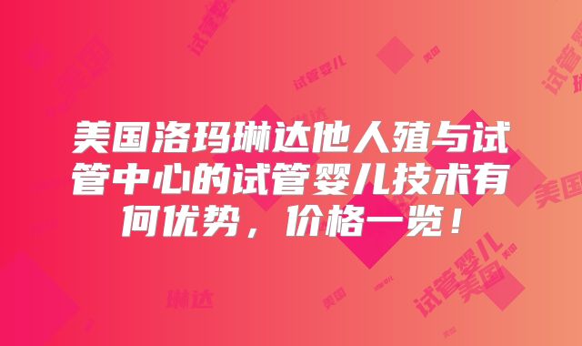 美国洛玛琳达他人殖与试管中心的试管婴儿技术有何优势，价格一览！