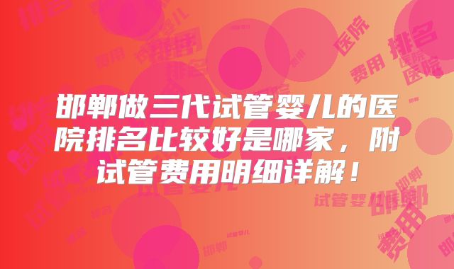 邯郸做三代试管婴儿的医院排名比较好是哪家，附试管费用明细详解！