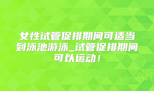 女性试管促排期间可适当到泳池游泳_试管促排期间可以运动！