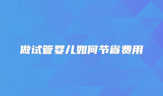做试管婴儿如何节省费用