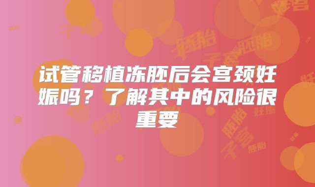 试管移植冻胚后会宫颈妊娠吗？了解其中的风险很重要