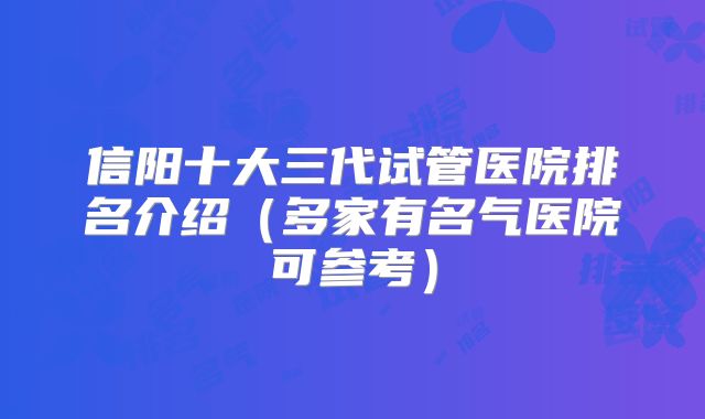 信阳十大三代试管医院排名介绍（多家有名气医院可参考）