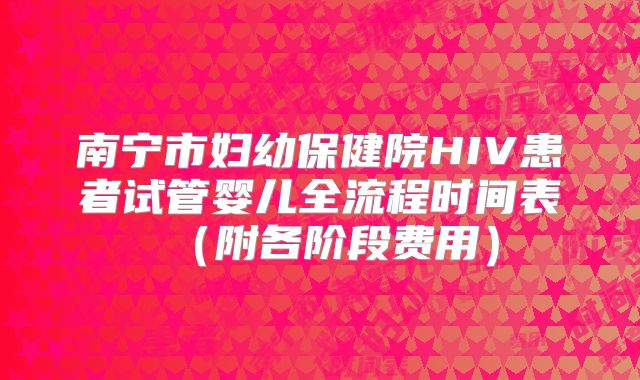 南宁市妇幼保健院HIV患者试管婴儿全流程时间表（附各阶段费用）