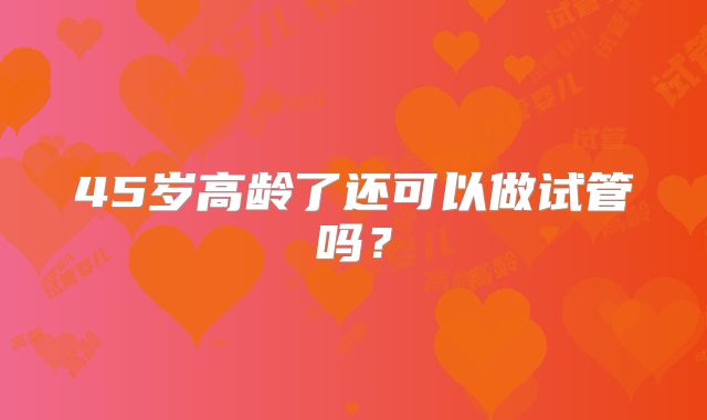 45岁高龄了还可以做试管吗?