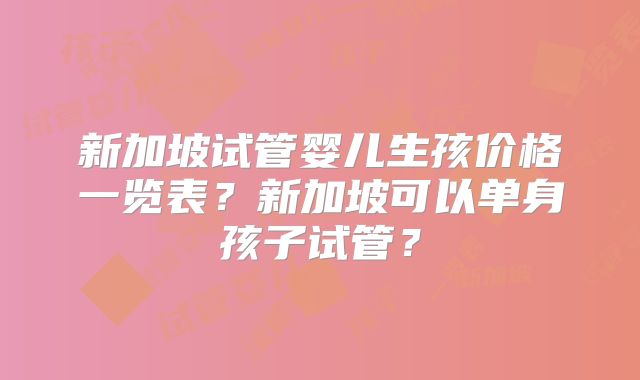 新加坡试管婴儿生孩价格一览表?新加坡可以单身孩子试管?