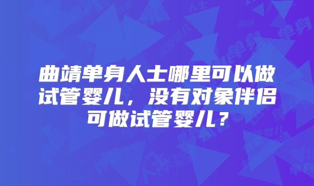 曲靖单身人士哪里可以做试管婴儿，没有对象伴侣可做试管婴儿？