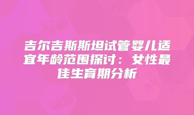 吉尔吉斯斯坦试管婴儿适宜年龄范围探讨:女性最佳生育期分析