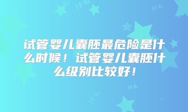 试管婴儿囊胚最危险是什么时候!试管婴儿囊胚什么级别比较好!