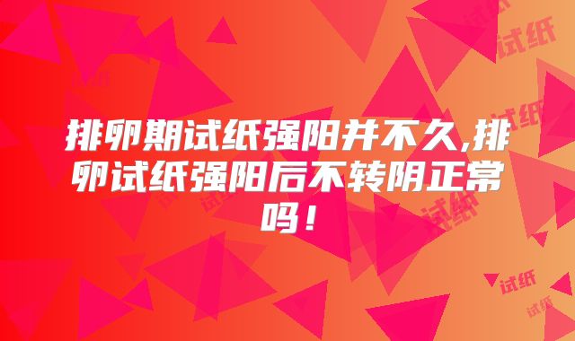 排卵期试纸强阳并不久,排卵试纸强阳后不转阴正常吗！