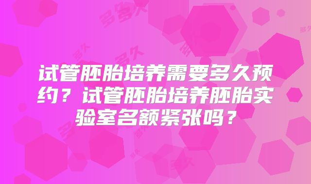 试管胚胎培养需要多久预约？试管胚胎培养胚胎实验室名额紧张吗？