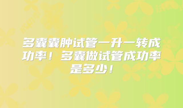 多囊囊肿试管一升一转成功率！多囊做试管成功率是多少！