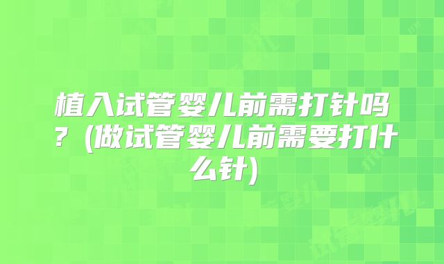 植入试管婴儿前需打针吗？(做试管婴儿前需要打什么针)