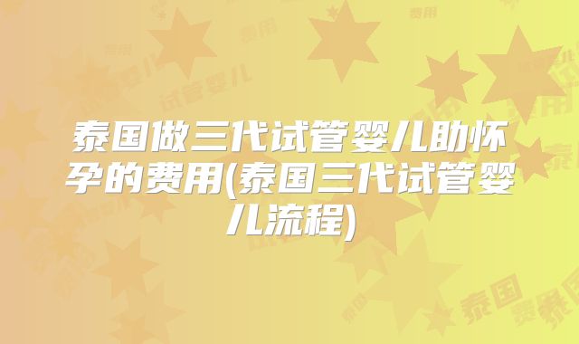 泰国做三代试管婴儿助怀孕的费用(泰国三代试管婴儿流程)