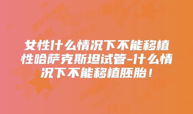 女性什么情况下不能移植性哈萨克斯坦试管-什么情况下不能移植胚胎！
