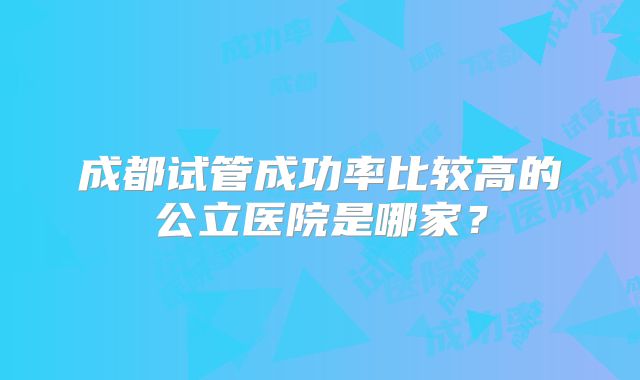 成都试管成功率比较高的公立医院是哪家？