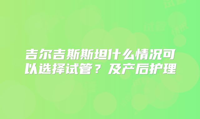 吉尔吉斯斯坦什么情况可以选择试管？及产后护理