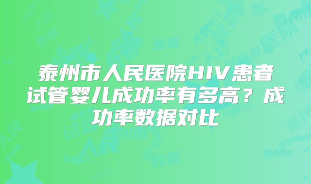 泰州市人民医院HIV患者试管婴儿成功率有多高？成功率数据对比