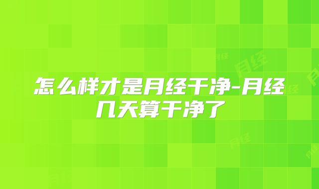 怎么样才是月经干净-月经几天算干净了