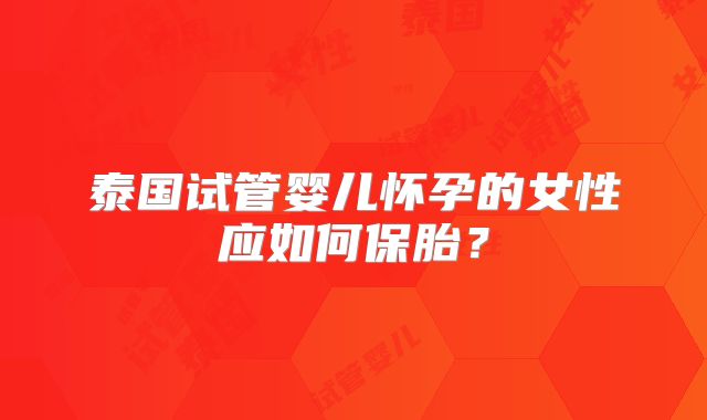 泰国试管婴儿怀孕的女性应如何保胎？