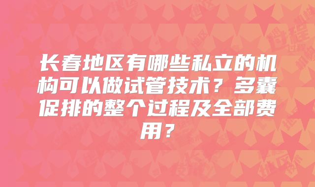 长春地区有哪些私立的机构可以做试管技术？多囊促排的整个过程及全部费用？
