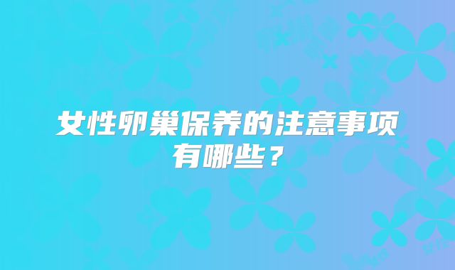 女性卵巢保养的注意事项有哪些？