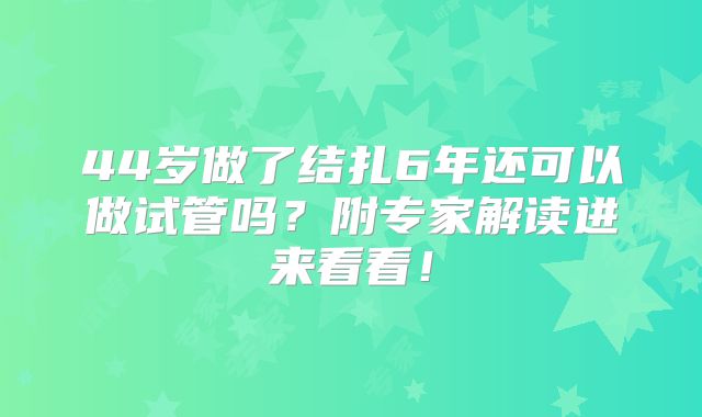 44岁做了结扎6年还可以做试管吗?附专家解读进来看看!