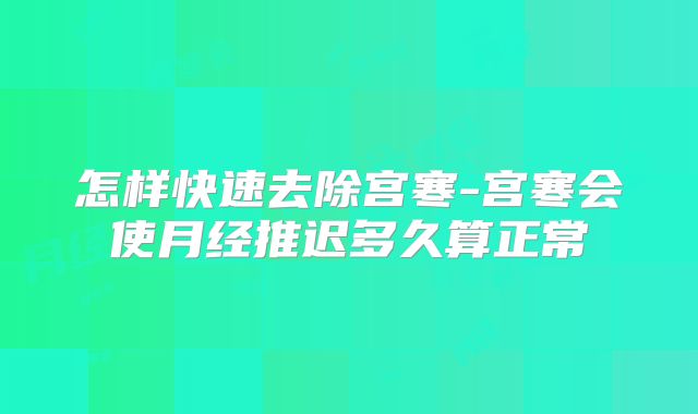怎样快速去除宫寒-宫寒会使月经推迟多久算正常