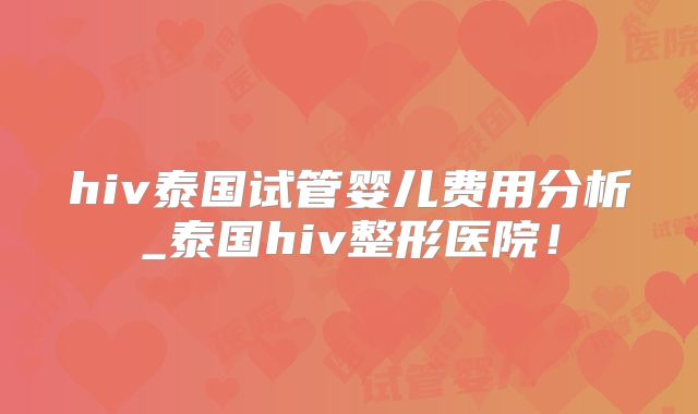 hiv泰国试管婴儿费用分析_泰国hiv整形医院！